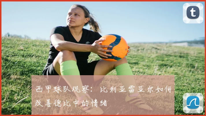 西甲球队观察：比利亚雷亚尔如何改善德比中的情绪