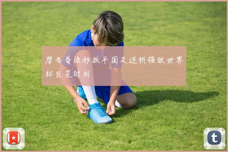 摩洛哥读秒扳平国足连斩强敌世界杯巨星时刻