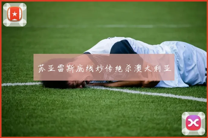 苏亚雷斯底线妙传绝杀澳大利亚