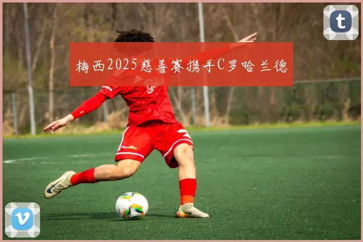 梅西2025慈善赛携手C罗哈兰德