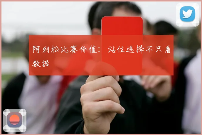 阿利松比赛价值：站位选择不只看数据