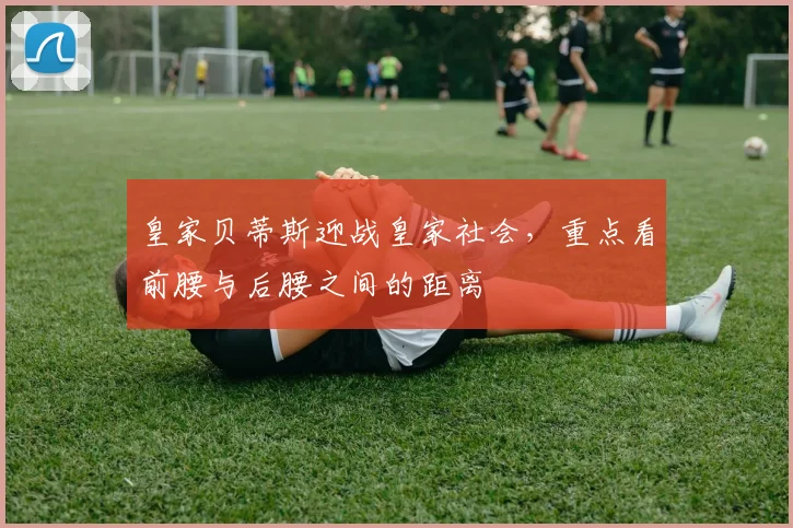 皇家贝蒂斯迎战皇家社会，重点看前腰与后腰之间的距离