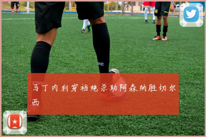 马丁内利穿裆绝杀助阿森纳胜切尔西