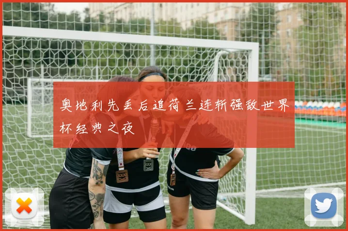 奥地利先丢后追荷兰连斩强敌世界杯经典之夜
