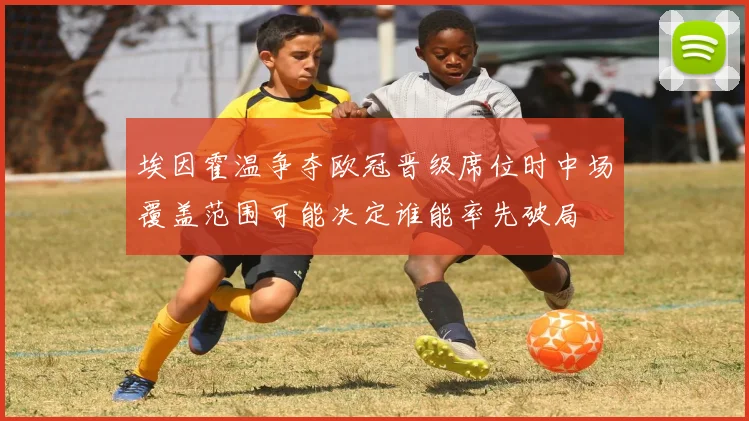 埃因霍温争夺欧冠晋级席位时中场覆盖范围可能决定谁能率先破局
