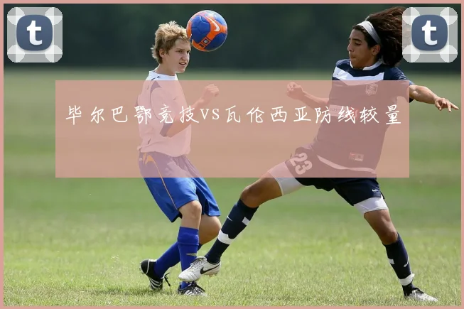 毕尔巴鄂竞技vs瓦伦西亚防线较量