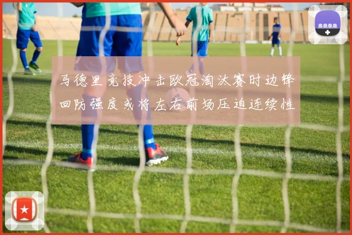马德里竞技冲击欧冠淘汰赛时边锋回防强度或将左右前场压迫连续性