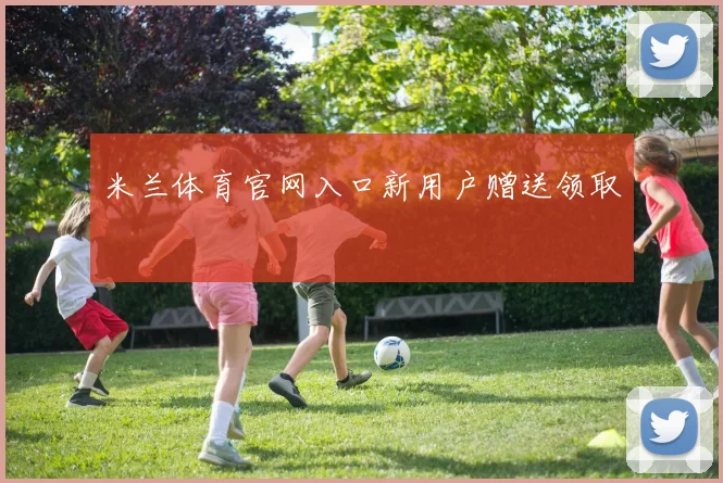 米兰体育官网入口新用户赠送领取