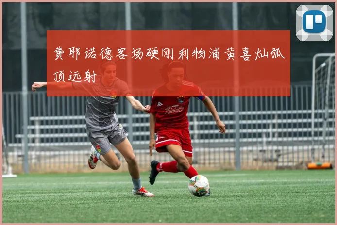 费耶诺德客场硬刚利物浦黄喜灿弧顶远射