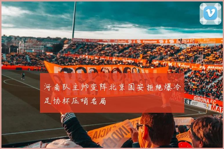 河南队主帅变阵北京国安拒绝爆冷足协杯压哨名局