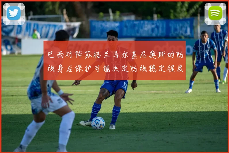 巴西对阵苏格兰马尔基尼奥斯的防线身后保护可能决定防线稳定程度