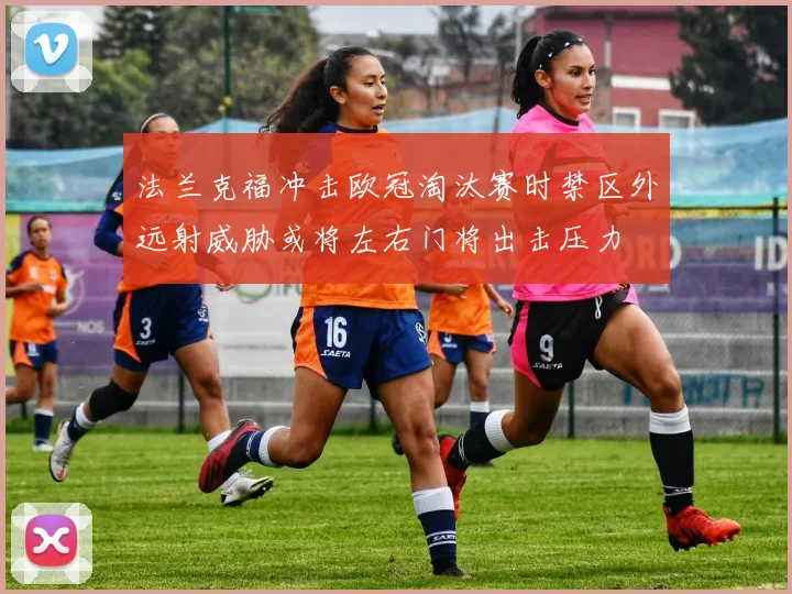 法兰克福冲击欧冠淘汰赛时禁区外远射威胁或将左右门将出击压力