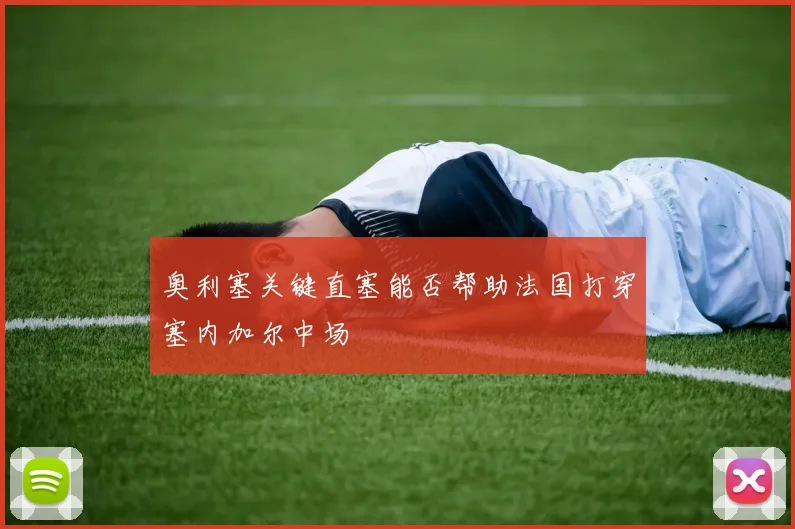 奥利塞关键直塞能否帮助法国打穿塞内加尔中场