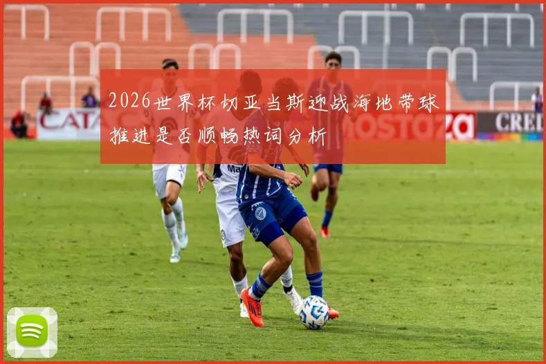 2026世界杯切亚当斯迎战海地带球推进是否顺畅热词分析