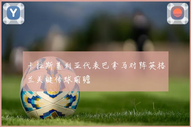 卡拉斯基利亚代表巴拿马对阵英格兰关键传球前瞻