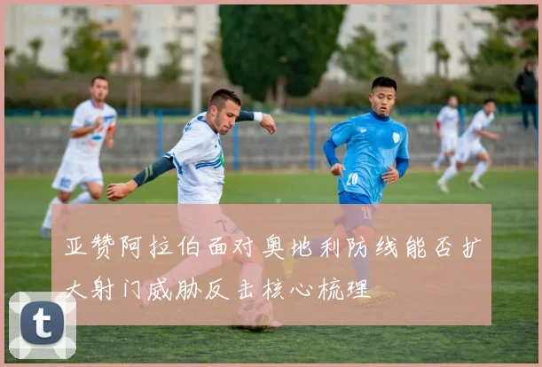 亚赞阿拉伯面对奥地利防线能否扩大射门威胁反击核心梳理