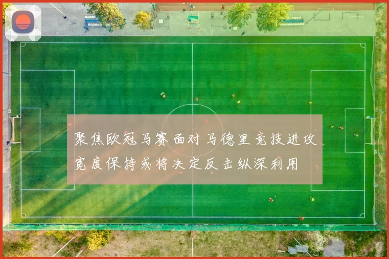 聚焦欧冠马赛面对马德里竞技进攻宽度保持或将决定反击纵深利用