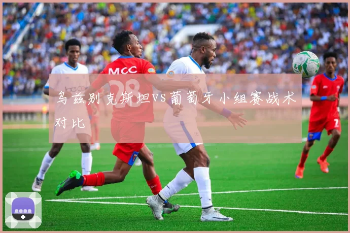 乌兹别克斯坦vs葡萄牙小组赛战术对比