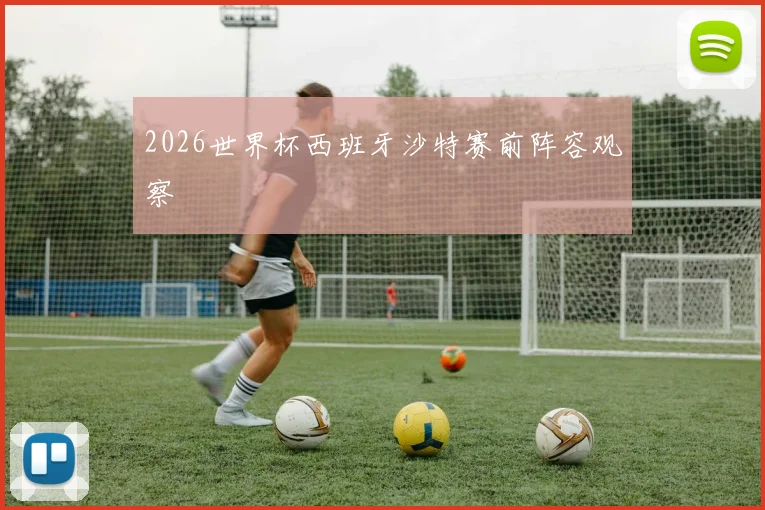 2026世界杯西班牙沙特赛前阵容观察