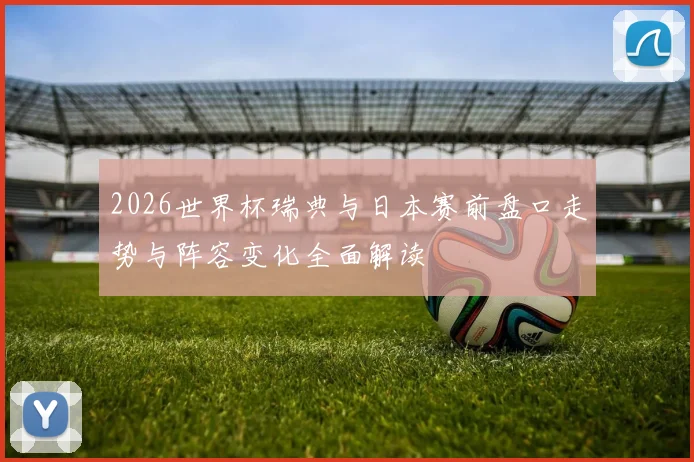 2026世界杯瑞典与日本赛前盘口走势与阵容变化全面解读