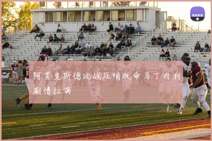 阿贾克斯德比战压哨改命马丁内利剧情拉满