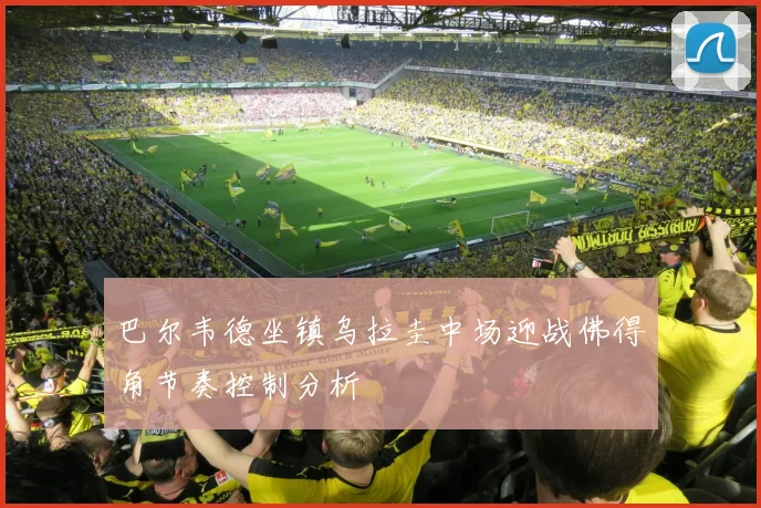 巴尔韦德坐镇乌拉圭中场迎战佛得角节奏控制分析