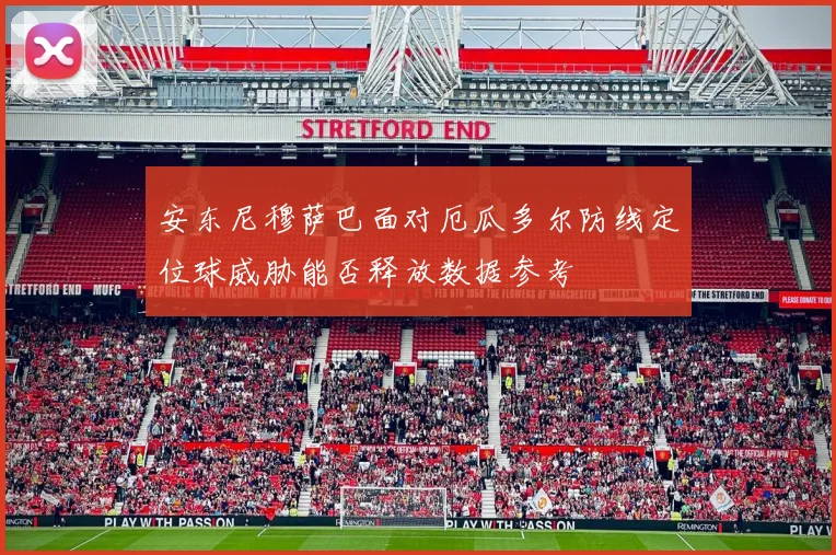 安东尼穆萨巴面对厄瓜多尔防线定位球威胁能否释放数据参考