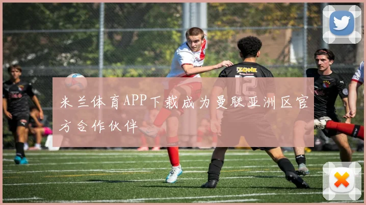 米兰体育APP下载成为曼联亚洲区官方合作伙伴