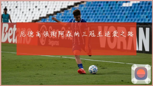 厄德高领衔阿森纳三冠王逆袭之路