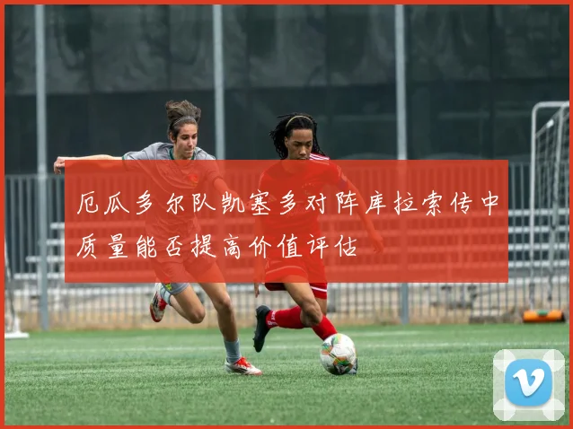 厄瓜多尔队凯塞多对阵库拉索传中质量能否提高价值评估