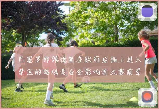 巴塞罗那佩德里在欧冠后插上进入禁区的路线是否会影响淘汰赛前景