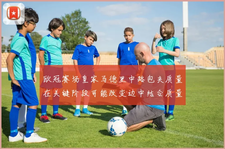 欧冠赛场皇家马德里中路包夹质量在关键阶段可能改变边中结合质量