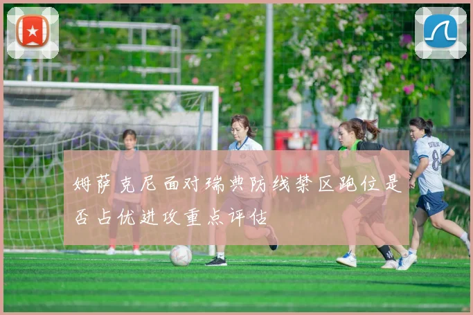 姆萨克尼面对瑞典防线禁区跑位是否占优进攻重点评估
