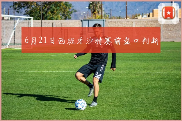 6月21日西班牙沙特赛前盘口判断