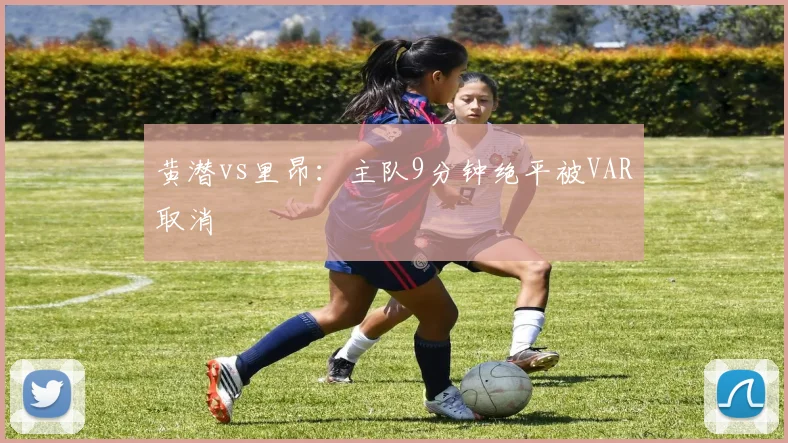 黄潜vs里昂：主队9分钟绝平被VAR取消