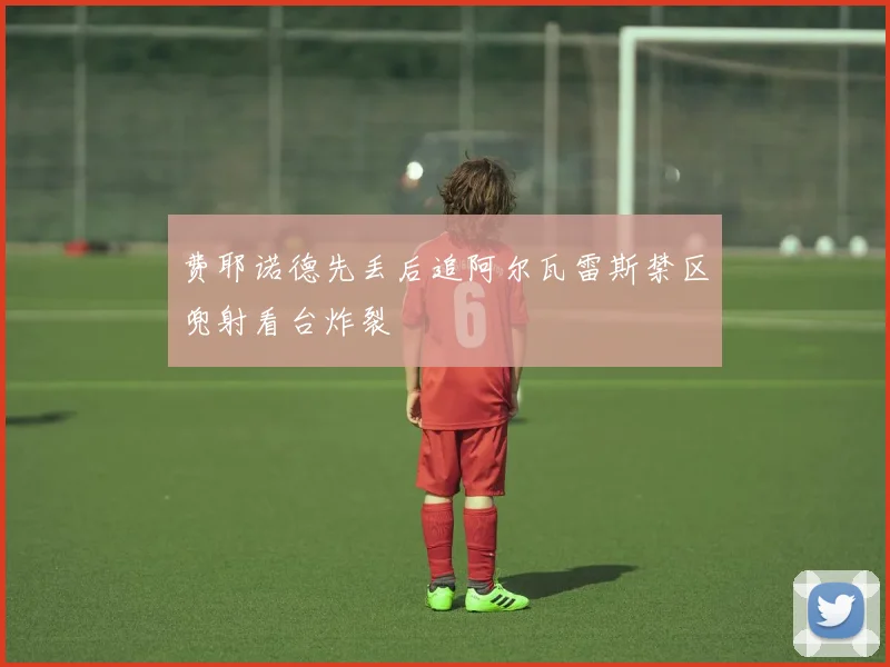 费耶诺德先丢后追阿尔瓦雷斯禁区兜射看台炸裂