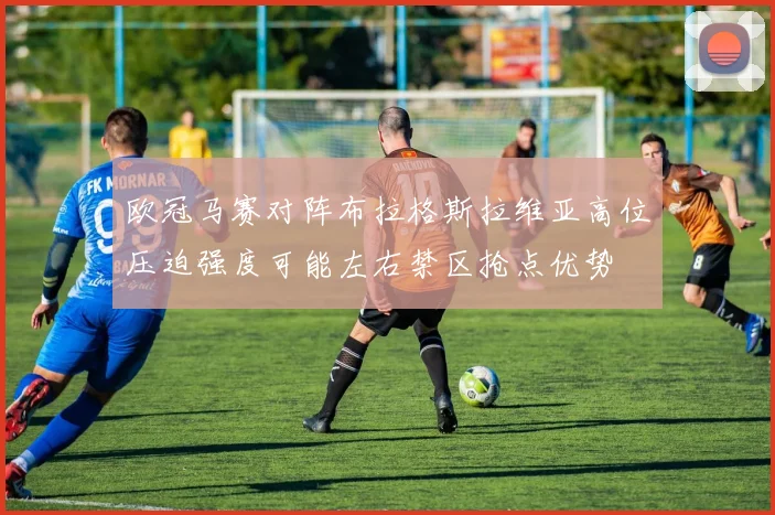 欧冠马赛对阵布拉格斯拉维亚高位压迫强度可能左右禁区抢点优势