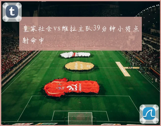 皇家社会vs维拉主队39分钟小将点射命中