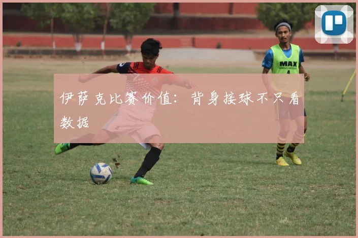伊萨克比赛价值：背身接球不只看数据