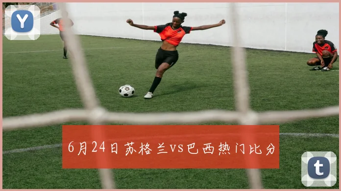 6月24日苏格兰vs巴西热门比分