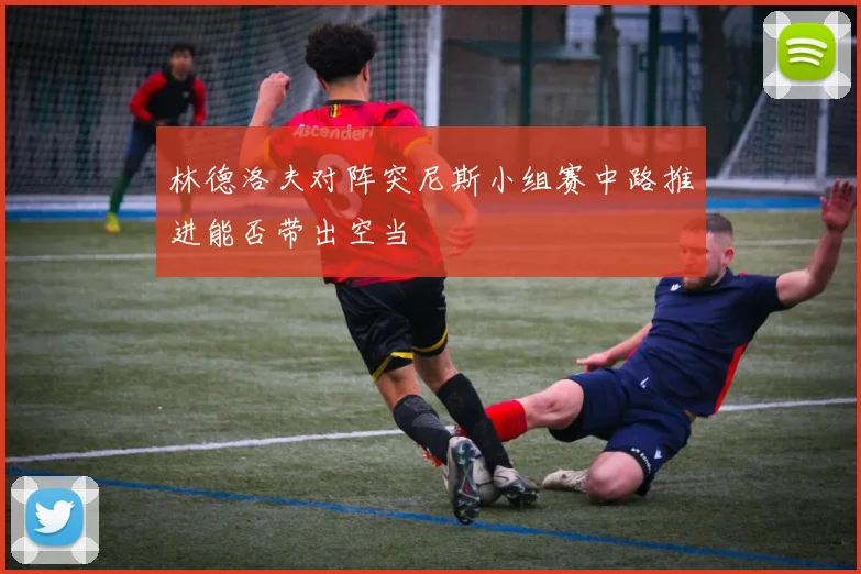 林德洛夫对阵突尼斯小组赛中路推进能否带出空当