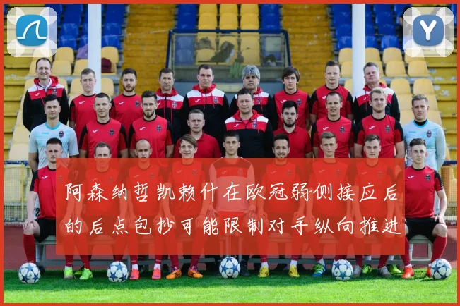 阿森纳哲凯赖什在欧冠弱侧接应后的后点包抄可能限制对手纵向推进